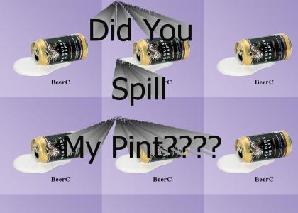 Did you spill my pint?