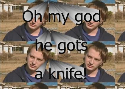 oh my god he gots a knife!