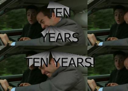 TEN YEARS, MAN! TEN! YEARS! TEN YEARS!