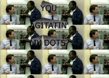 You agitatin' my dots?