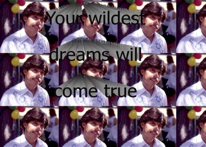 Your wildest dreams will come true