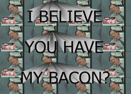 I believe you have my Bacon?
