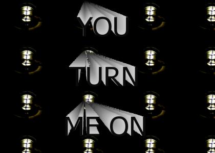 YOU TURN ME ON