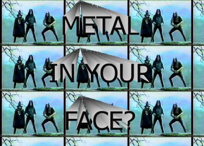 METAL IN YOUR FACE!