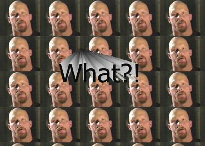 Stone Cold Steve Austin What?!?!  Thats what I say to Khan, Ugoff, Staplers, Bannana Phones, Picards, and Bethany