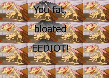 You fat, bloated eediot!