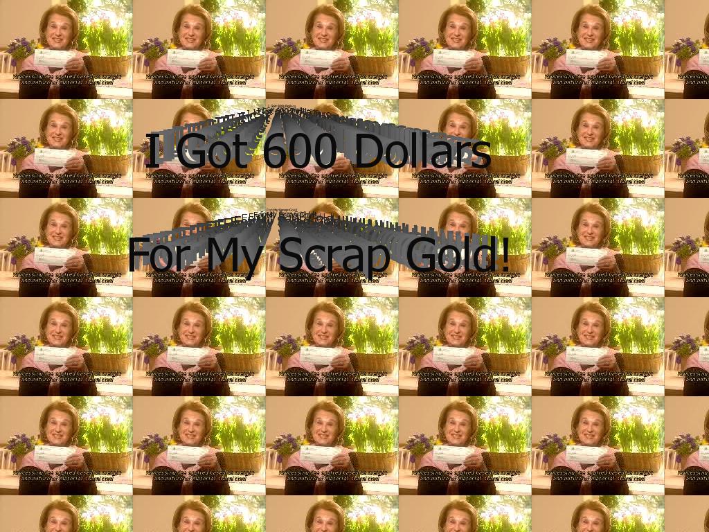 igot600dollarsformyscrapgold