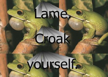 Lame.  Croak yourself.