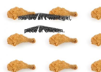 You Are All I Want Girl, Piece of Chicken