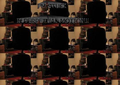 I'M STUCK IN PERPETUAL MOTION!!!