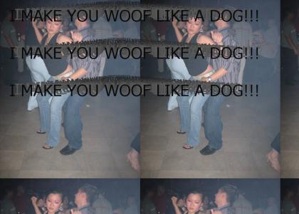 I make you WOOF like a dog!