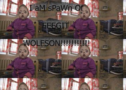 I am spawn of Feegit Wolfson!!!!