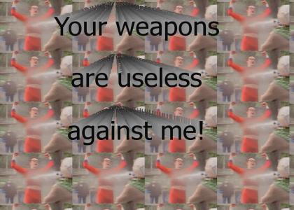 Your weapons are useless against me!