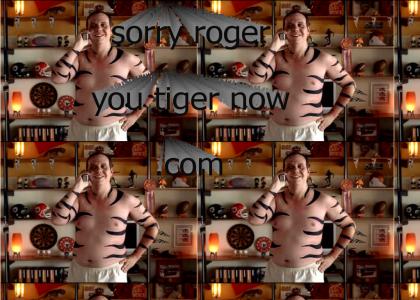 sorry roger you tiger now