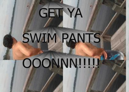 GET YA SWIM PANTS OONNNNNNN!!!!!