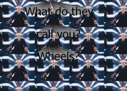 What do they call you? Wheels?