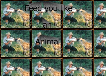 Feed you like an animal