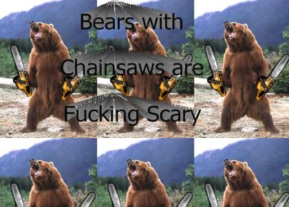 Bears with chainsaws are fucking scary