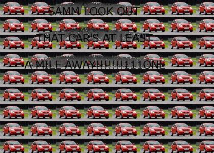 SAMM LOOK OUT FOR THE CAR, IT'S AT LEAST A MILE AWAY!!!!