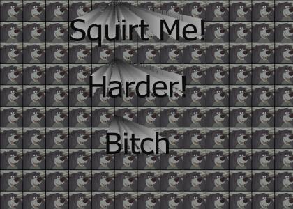 Squirt me harder, bitch!