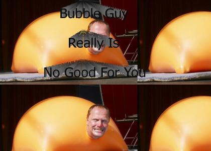 Bubble Guy Really Is No Good For You