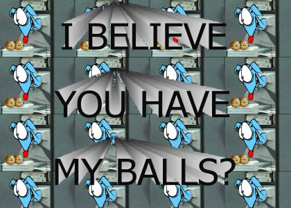 I believe you have my balls?