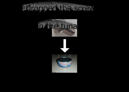 I put the screw in the tuna.