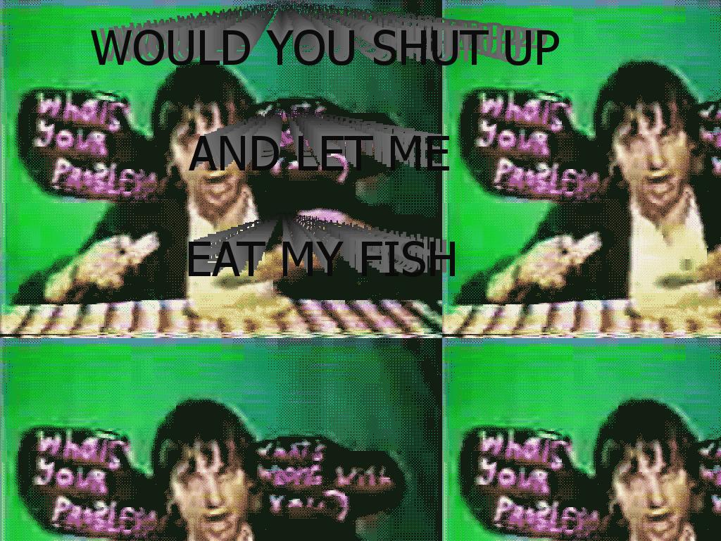 WOULDYOUSHUTUPANDLETMEEATMYFISH