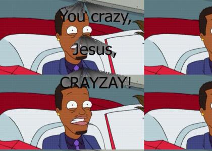 You crazy, Jesus, CRAYZAY!