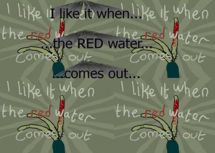 I like it when the RED water comes out