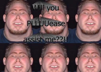 Will you Pluuease assist me?