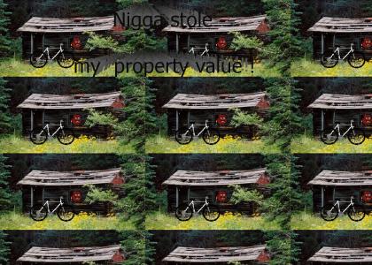 Nigga stole my property value