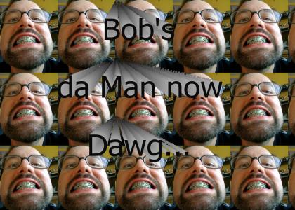 Bob's da man now dawg