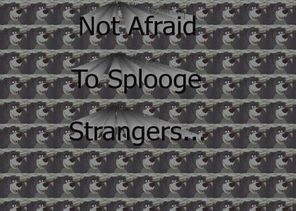 Not afraid to splooge strangers