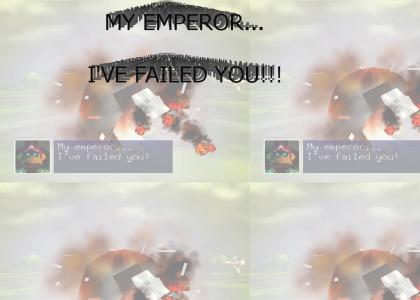 MY EMPEROR!  I'VE FAILED YOU!!!