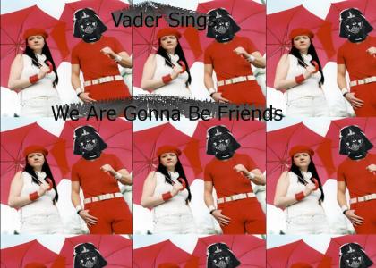 Vader and you are gonna be friends : Vader Sings We Are Gonna Be Friends