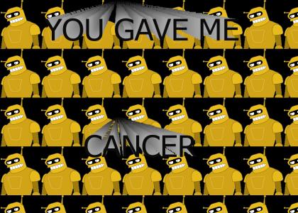 I think you gave me cancer