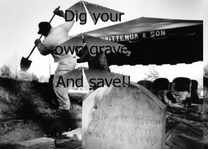Dig your own grave, And save!