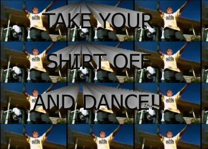 Take your shirt off and dance
