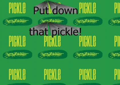 PUT DOWN THAT PICKLE!