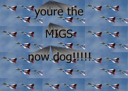 You're the MIGs now dog!