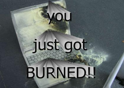 you just got BURNED!!