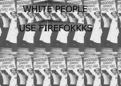 Look out for white people, THEY USE FIREFOKKKS