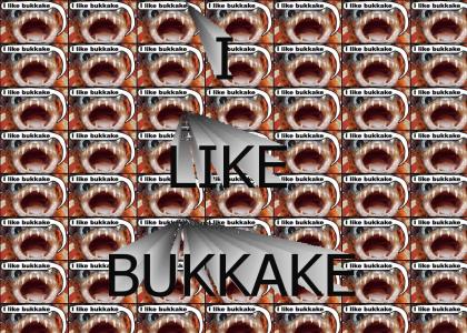 I LIKE BUKKAKE!!!!!