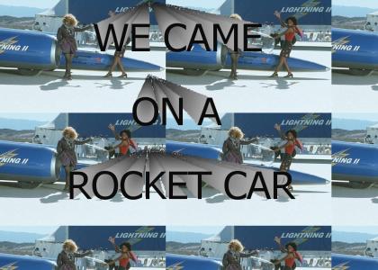 We came on a rocket car