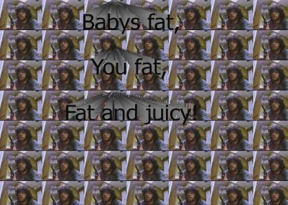 Babys fat, you fat. Fat and juicy!