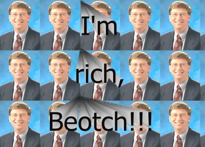 Bill Gates is rich, beotch!