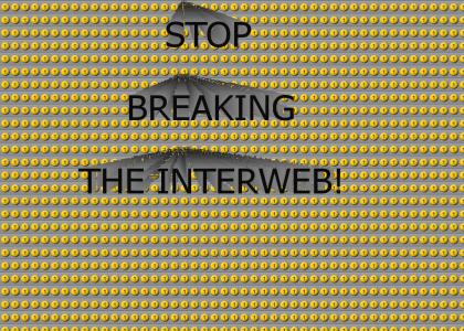STOP BREAKING THE INTERWEB!