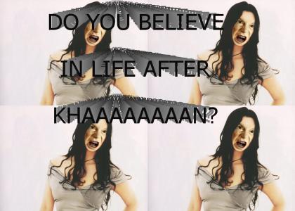 Do you believe in life after KHAAAAAAAAN?