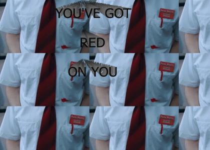 You've got red on you